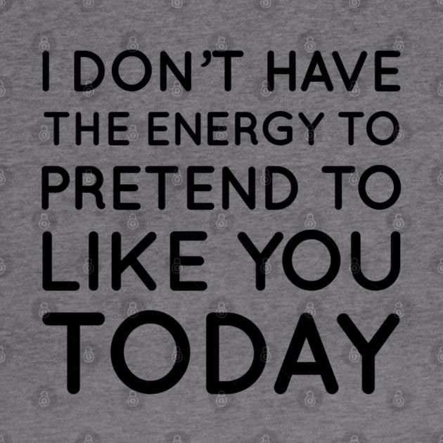 I don't have the energy to pretend to like you today by That Cheeky Tee